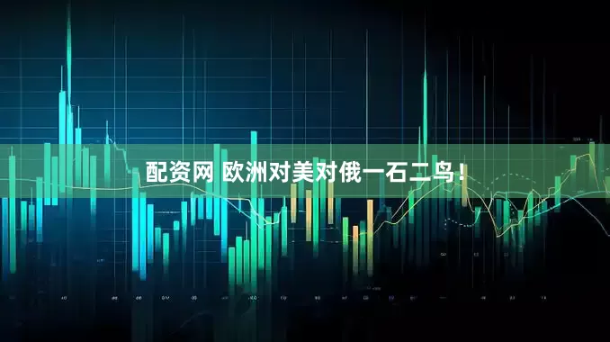 配资网 欧洲对美对俄一石二鸟！