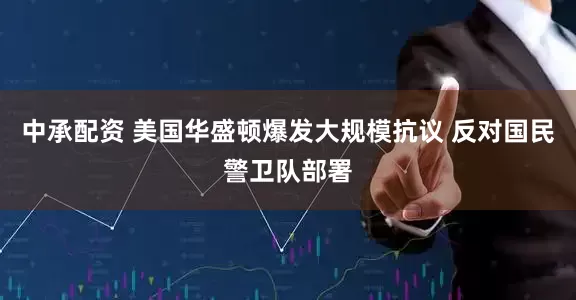 中承配资 美国华盛顿爆发大规模抗议 反对国民警卫队部署