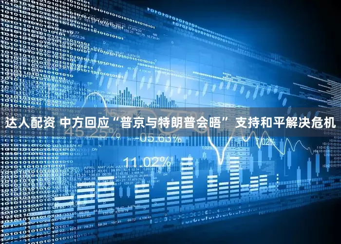 达人配资 中方回应“普京与特朗普会晤” 支持和平解决危机