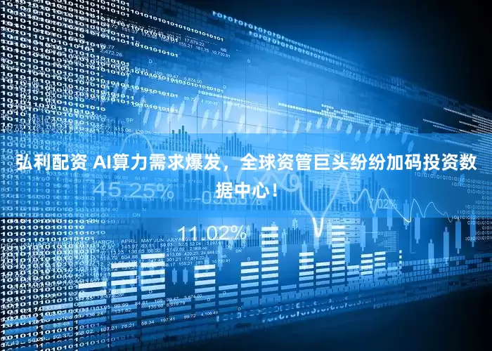 弘利配资 AI算力需求爆发，全球资管巨头纷纷加码投资数据中心！