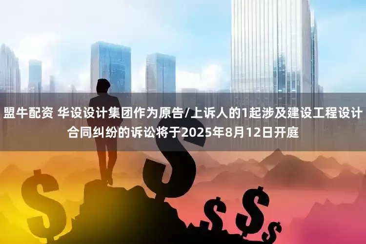 盟牛配资 华设设计集团作为原告/上诉人的1起涉及建设工程设计合同纠纷的诉讼将于2025年8月12日开庭