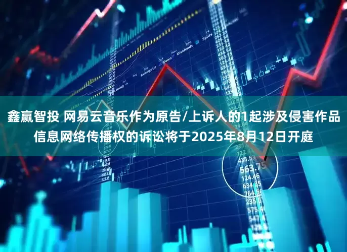 鑫赢智投 网易云音乐作为原告/上诉人的1起涉及侵害作品信息网络传播权的诉讼将于2025年8月12日开庭