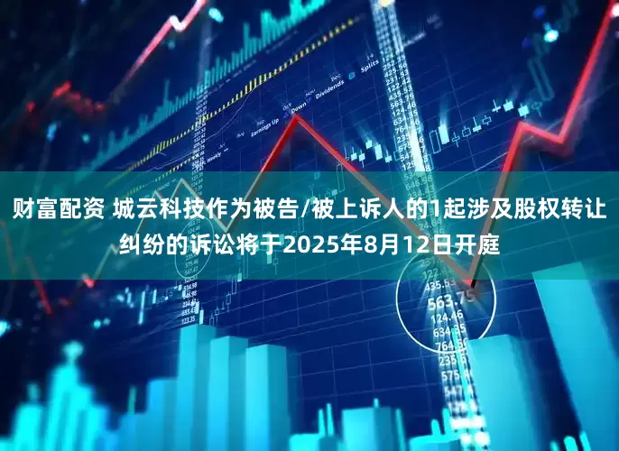 财富配资 城云科技作为被告/被上诉人的1起涉及股权转让纠纷的诉讼将于2025年8月12日开庭