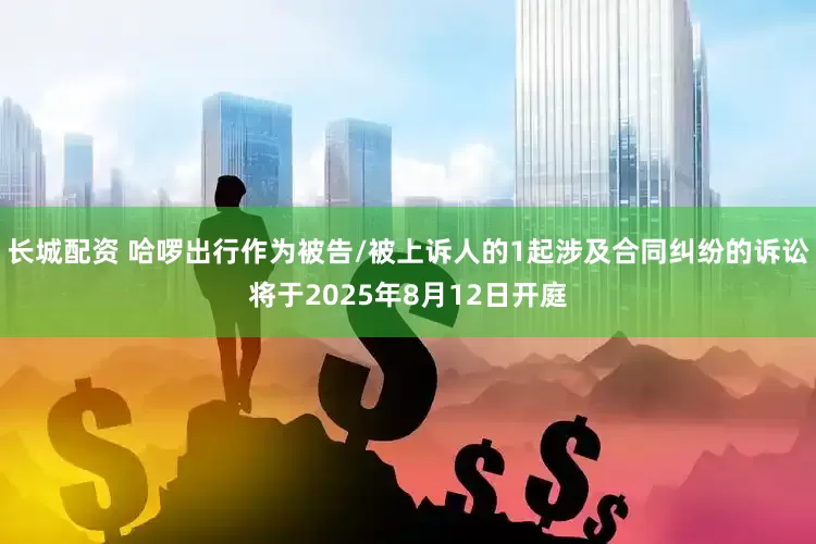 长城配资 哈啰出行作为被告/被上诉人的1起涉及合同纠纷的诉讼将于2025年8月12日开庭