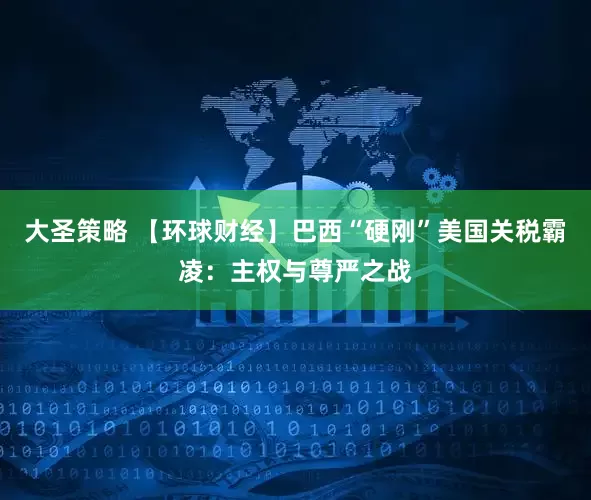 大圣策略 【环球财经】巴西“硬刚”美国关税霸凌：主权与尊严之战