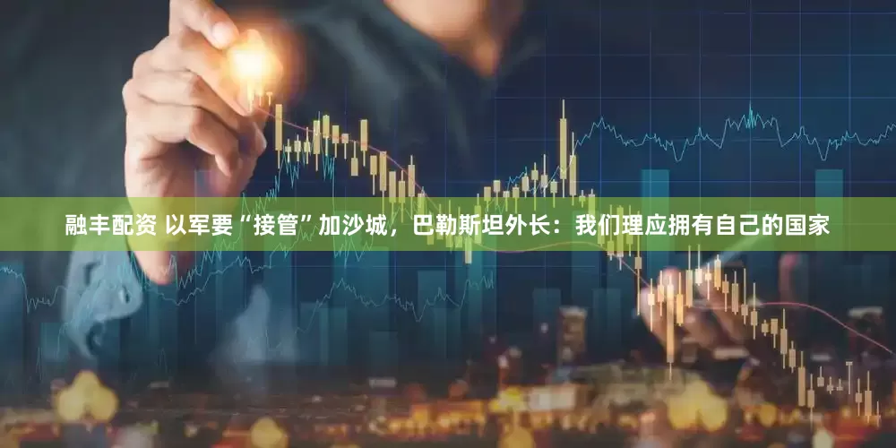 融丰配资 以军要“接管”加沙城，巴勒斯坦外长：我们理应拥有自己的国家