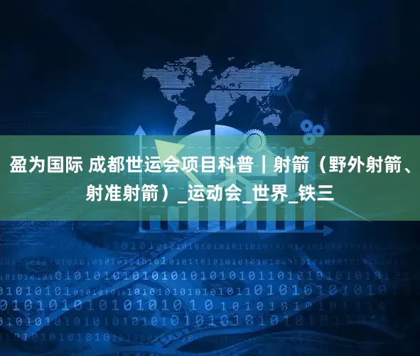 盈为国际 成都世运会项目科普｜射箭（野外射箭、射准射箭）_运动会_世界_铁三