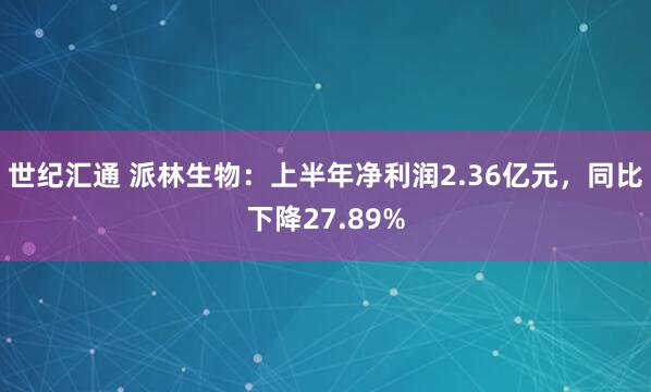 世纪汇通 派林生物：上半年净利润2.36亿元，同比下降27.89%