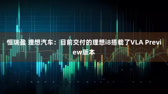 恒瑞盈 理想汽车：目前交付的理想i8搭载了VLA Preview版本