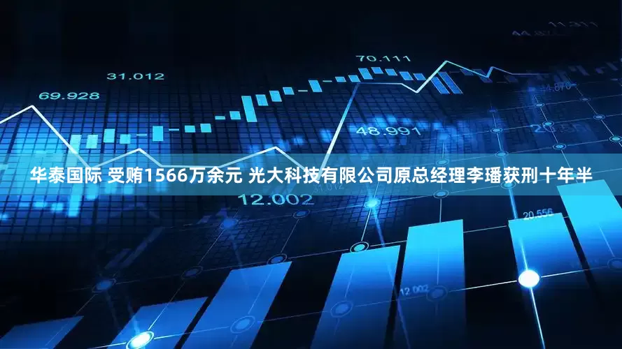 华泰国际 受贿1566万余元 光大科技有限公司原总经理李璠获刑十年半