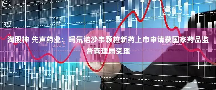 淘股神 先声药业：玛氘诺沙韦颗粒新药上市申请获国家药品监督管理局受理