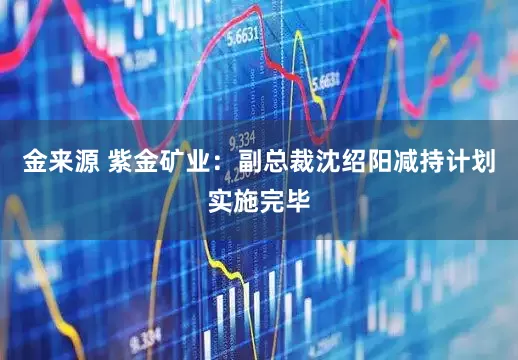金来源 紫金矿业：副总裁沈绍阳减持计划实施完毕