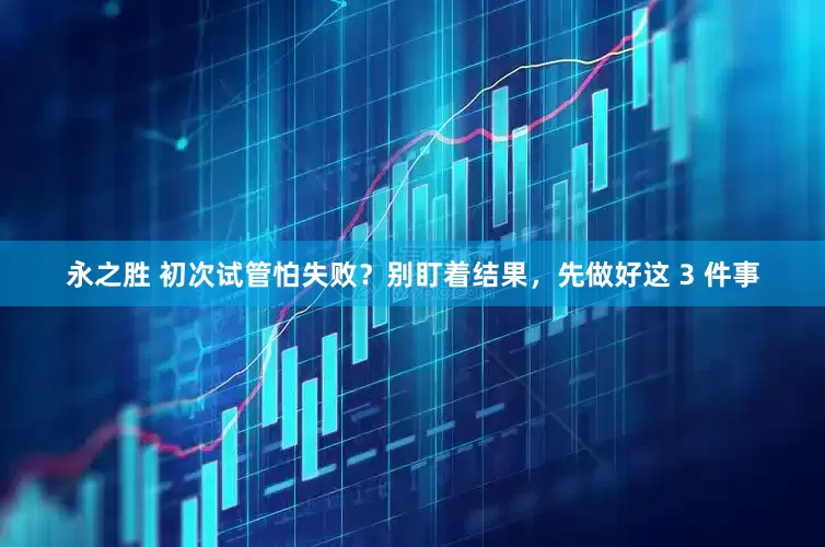 永之胜 初次试管怕失败？别盯着结果，先做好这 3 件事