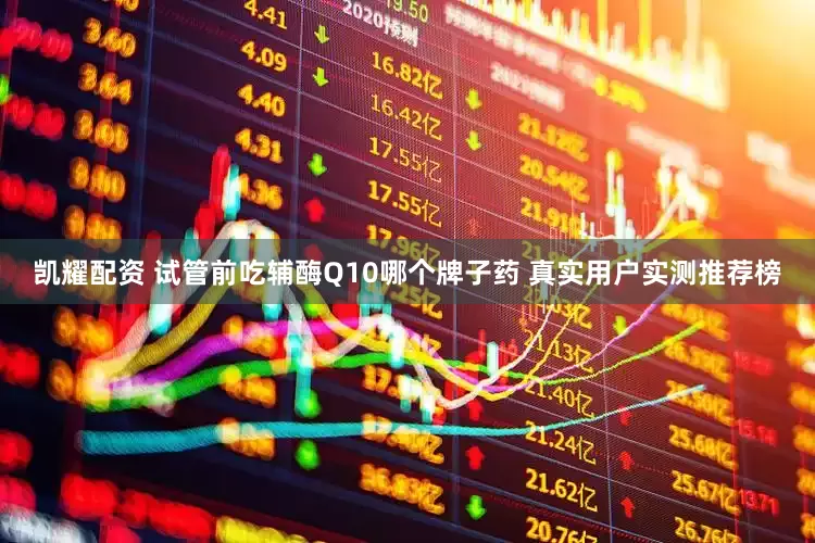 凯耀配资 试管前吃辅酶Q10哪个牌子药 真实用户实测推荐榜