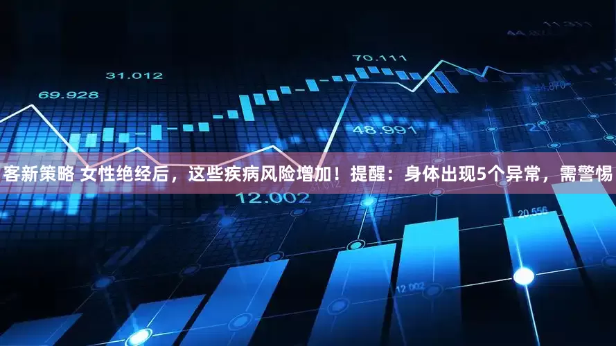 客新策略 女性绝经后，这些疾病风险增加！提醒：身体出现5个异常，需警惕