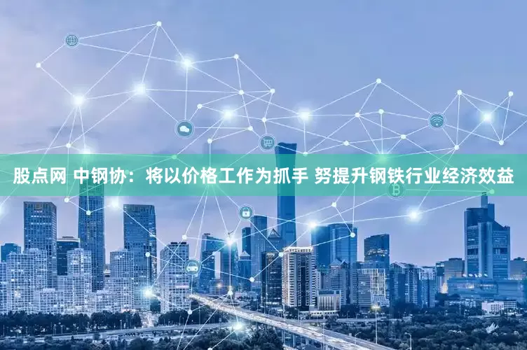 股点网 中钢协：将以价格工作为抓手 努提升钢铁行业经济效益