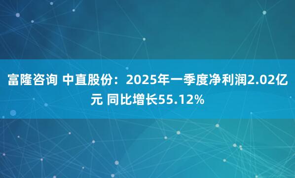 富隆咨询 中直股份：2025年一季度净利润2.02亿元 同比增长55.12%
