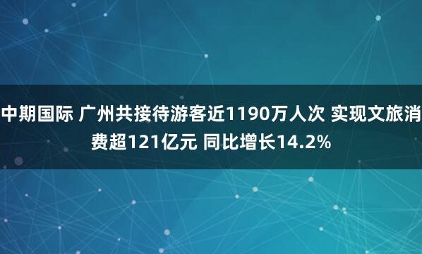中期国际 广州共接待游客近1190万人次 实现文旅消费超121亿元 同比增长14.2%
