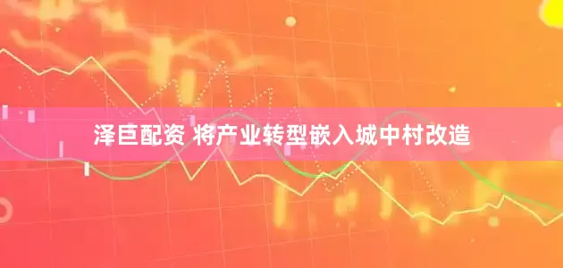 泽巨配资 将产业转型嵌入城中村改造