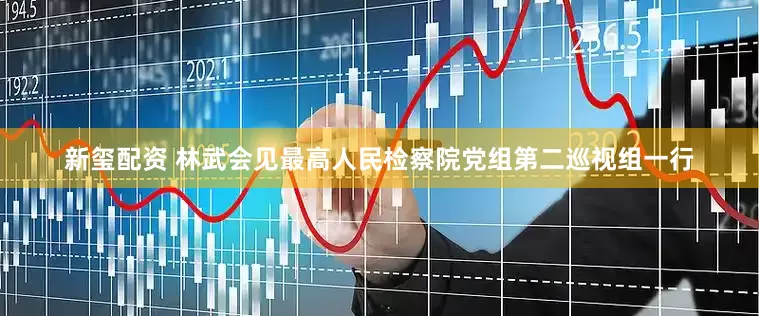 新玺配资 林武会见最高人民检察院党组第二巡视组一行