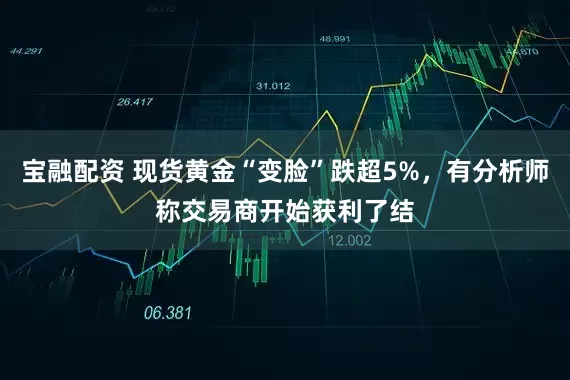 宝融配资 现货黄金“变脸”跌超5%，有分析师称交易商开始获利了结