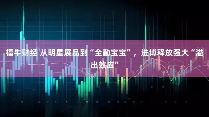 福牛财经 从明星展品到“全勤宝宝”，进博释放强大“溢出效应”