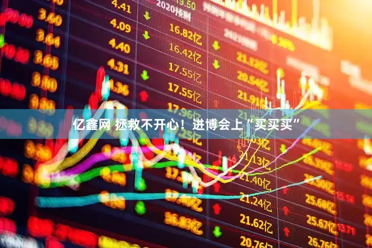 亿鑫网 拯救不开心！进博会上“买买买”