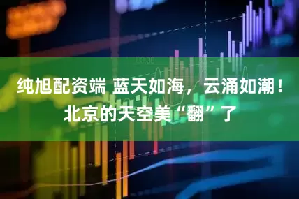 纯旭配资端 蓝天如海，云涌如潮！北京的天空美“翻”了