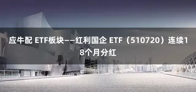 应牛配 ETF板块——红利国企 ETF（510720）连续18个月分红