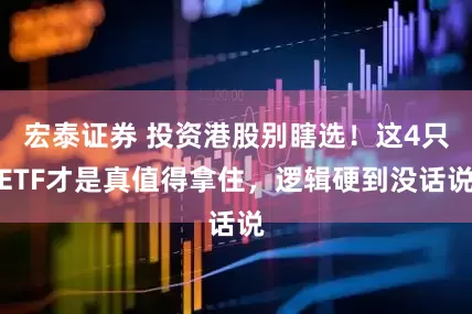 宏泰证券 投资港股别瞎选！这4只ETF才是真值得拿住，逻辑硬到没话说