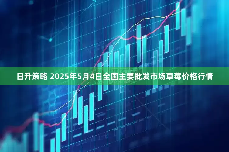 日升策略 2025年5月4日全国主要批发市场草莓价格行情