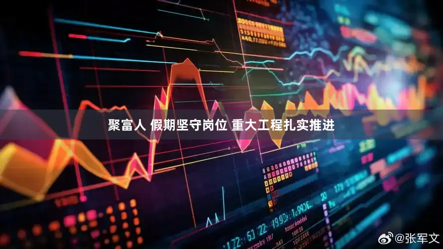 聚富人 假期坚守岗位 重大工程扎实推进