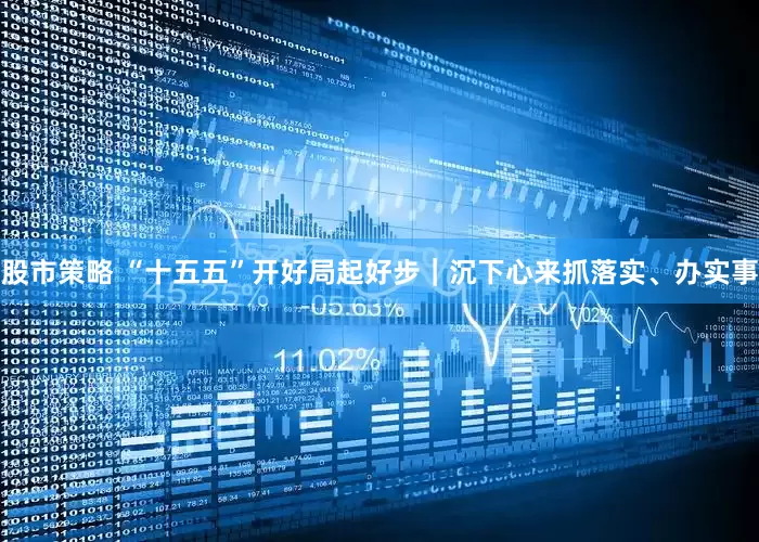 股市策略 “十五五”开好局起好步｜沉下心来抓落实、办实事