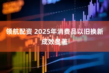 领航配资 2025年消费品以旧换新成效显著