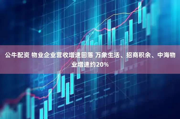 公牛配资 物业企业营收增速回落 万象生活、招商积余、中海物业增速约20%