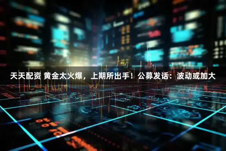 天天配资 黄金太火爆，上期所出手！公募发话：波动或加大