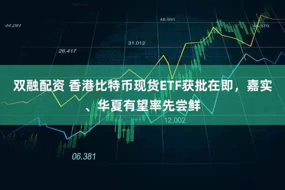 双融配资 香港比特币现货ETF获批在即，嘉实、华夏有望率先尝鲜