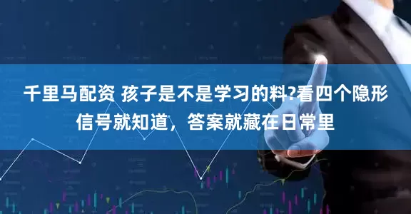 千里马配资 孩子是不是学习的料?看四个隐形信号就知道，答案就藏在日常里