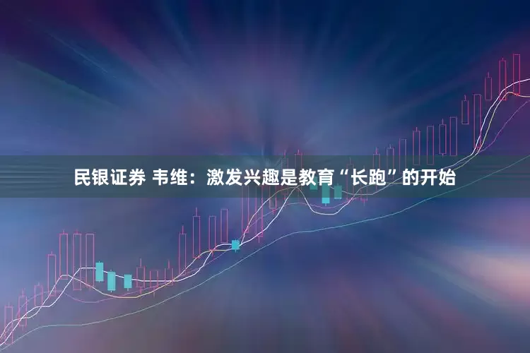 民银证券 韦维：激发兴趣是教育“长跑”的开始