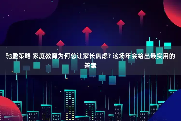 驰盈策略 家庭教育为何总让家长焦虑? 这场年会给出最实用的答案