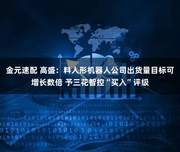 金元速配 高盛：料人形机器人公司出货量目标可增长数倍 予三花智控“买入”评级