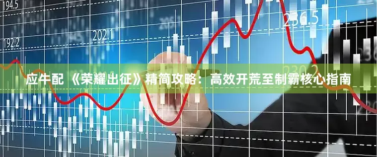应牛配 《荣耀出征》精简攻略：高效开荒至制霸核心指南