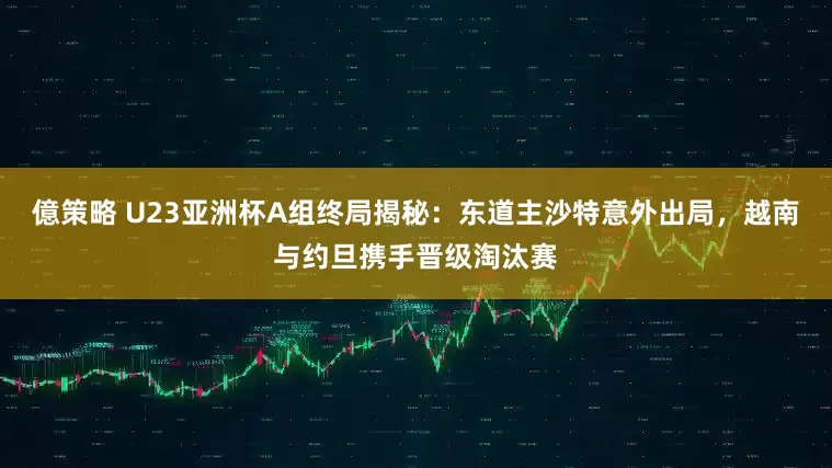 億策略 U23亚洲杯A组终局揭秘：东道主沙特意外出局，越南与约旦携手晋级淘汰赛