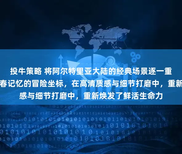 投牛策略 将阿尔特里亚大陆的经典场景逐一重制，那些镌刻着青春记忆的冒险坐标，在高清质感与细节打磨中，重新焕发了鲜活生命力