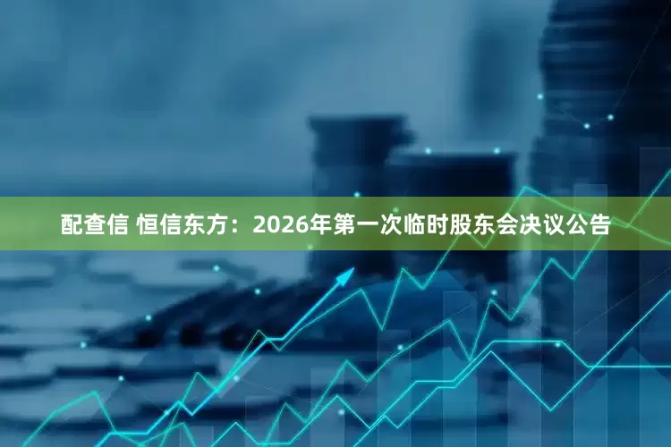 配查信 恒信东方：2026年第一次临时股东会决议公告