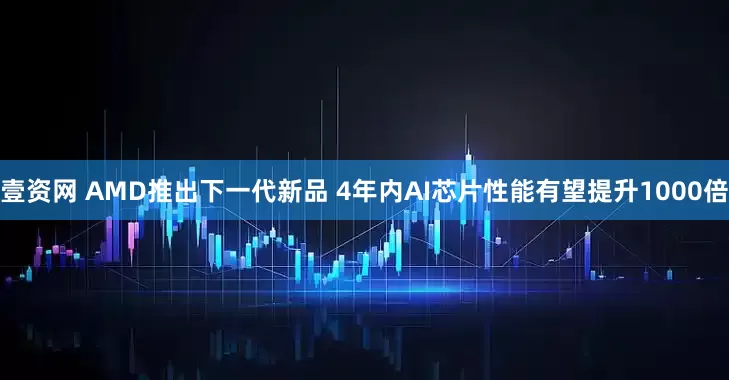 壹资网 AMD推出下一代新品 4年内AI芯片性能有望提升1000倍