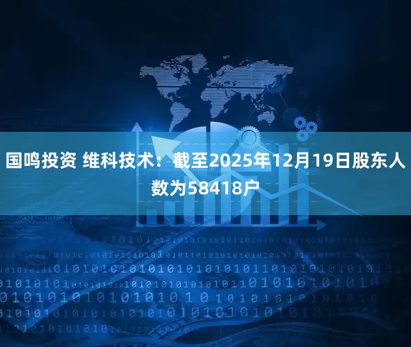 国鸣投资 维科技术：截至2025年12月19日股东人数为58418户