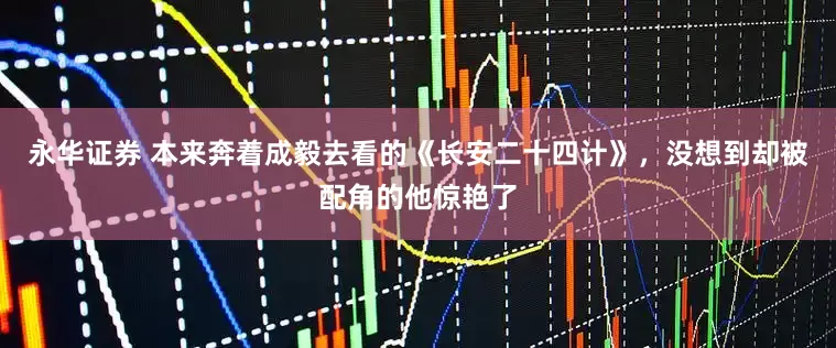 永华证券 本来奔着成毅去看的《长安二十四计》，没想到却被配角的他惊艳了