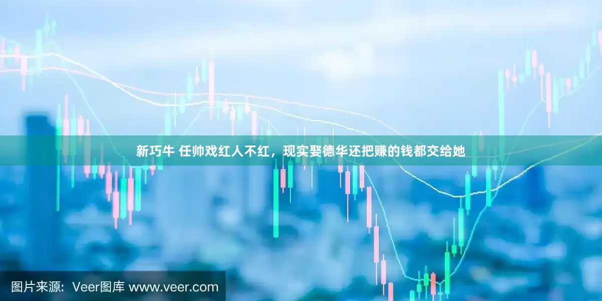 新巧牛 任帅戏红人不红，现实娶德华还把赚的钱都交给她