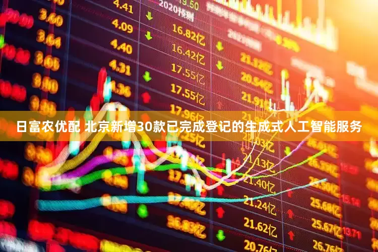 日富农优配 北京新增30款已完成登记的生成式人工智能服务